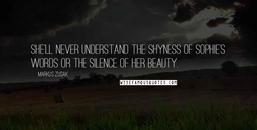 Markus Zusak Quotes: She'll never understand the shyness of Sophie's words or the silence of her beauty.