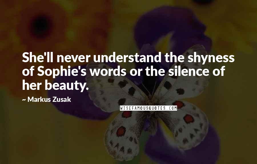 Markus Zusak Quotes: She'll never understand the shyness of Sophie's words or the silence of her beauty.