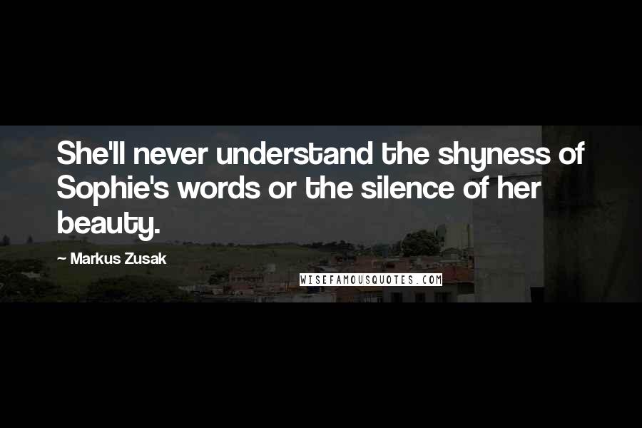 Markus Zusak Quotes: She'll never understand the shyness of Sophie's words or the silence of her beauty.