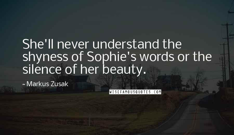 Markus Zusak Quotes: She'll never understand the shyness of Sophie's words or the silence of her beauty.