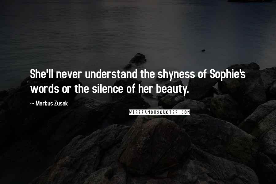 Markus Zusak Quotes: She'll never understand the shyness of Sophie's words or the silence of her beauty.