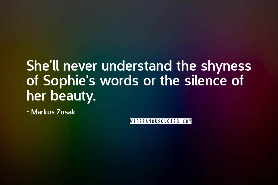 Markus Zusak Quotes: She'll never understand the shyness of Sophie's words or the silence of her beauty.