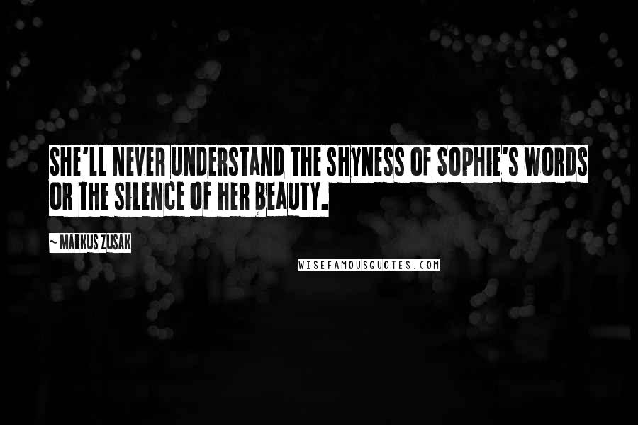 Markus Zusak Quotes: She'll never understand the shyness of Sophie's words or the silence of her beauty.