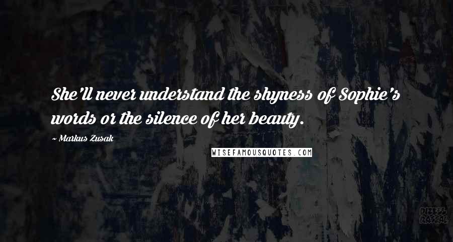 Markus Zusak Quotes: She'll never understand the shyness of Sophie's words or the silence of her beauty.