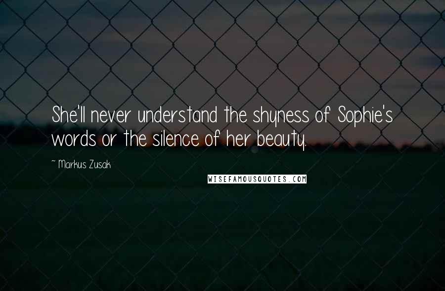 Markus Zusak Quotes: She'll never understand the shyness of Sophie's words or the silence of her beauty.