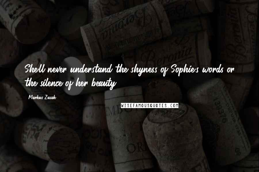 Markus Zusak Quotes: She'll never understand the shyness of Sophie's words or the silence of her beauty.