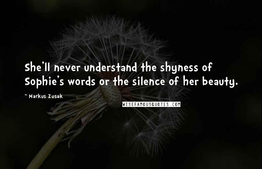 Markus Zusak Quotes: She'll never understand the shyness of Sophie's words or the silence of her beauty.