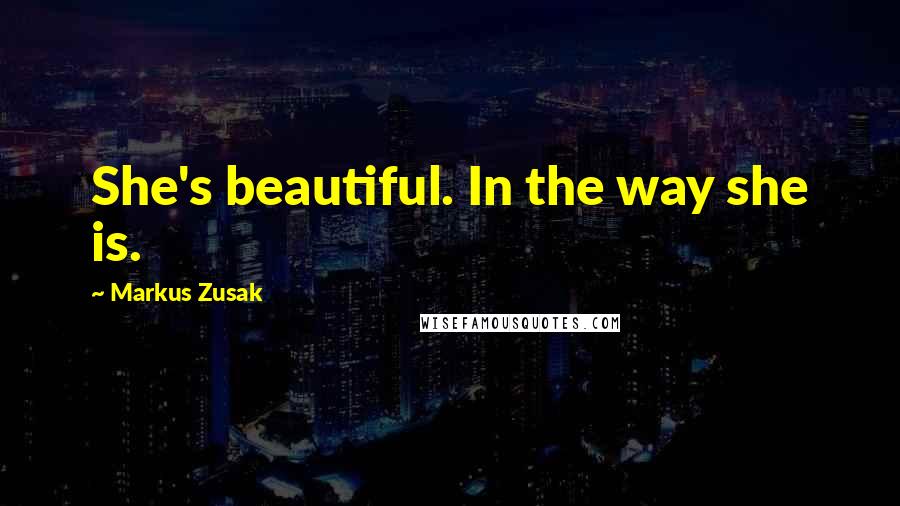 Markus Zusak Quotes: She's beautiful. In the way she is.