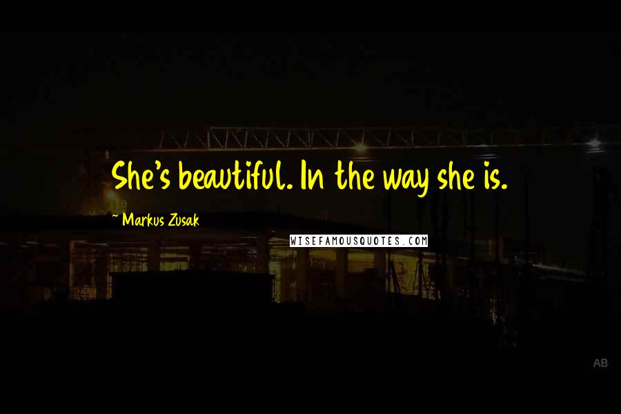 Markus Zusak Quotes: She's beautiful. In the way she is.
