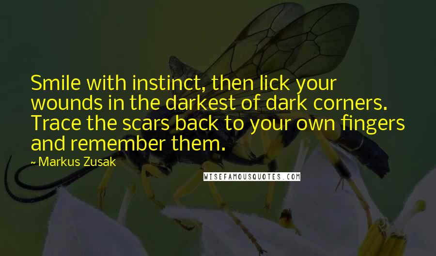 Markus Zusak Quotes: Smile with instinct, then lick your wounds in the darkest of dark corners. Trace the scars back to your own fingers and remember them.
