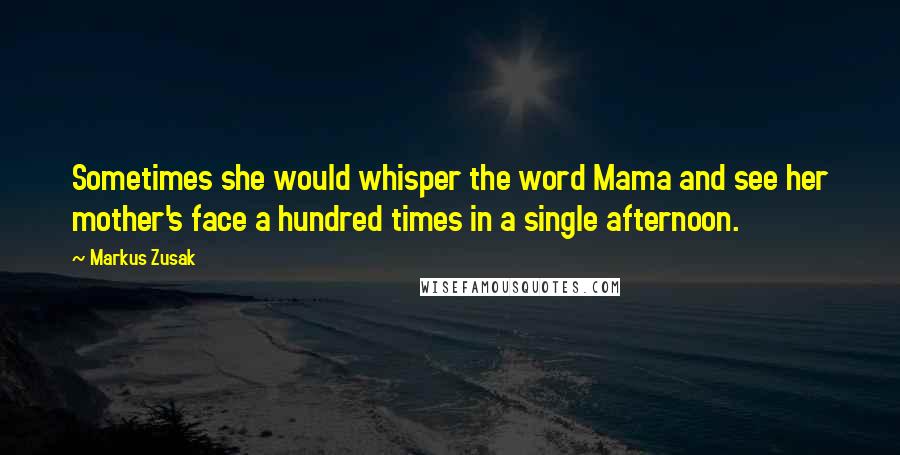 Markus Zusak Quotes: Sometimes she would whisper the word Mama and see her mother's face a hundred times in a single afternoon.