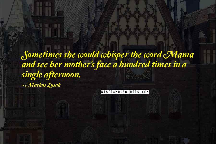 Markus Zusak Quotes: Sometimes she would whisper the word Mama and see her mother's face a hundred times in a single afternoon.