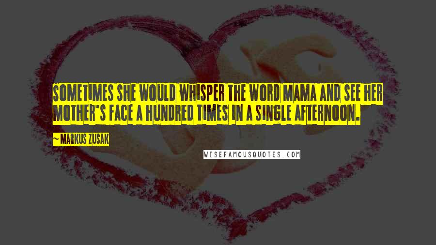 Markus Zusak Quotes: Sometimes she would whisper the word Mama and see her mother's face a hundred times in a single afternoon.