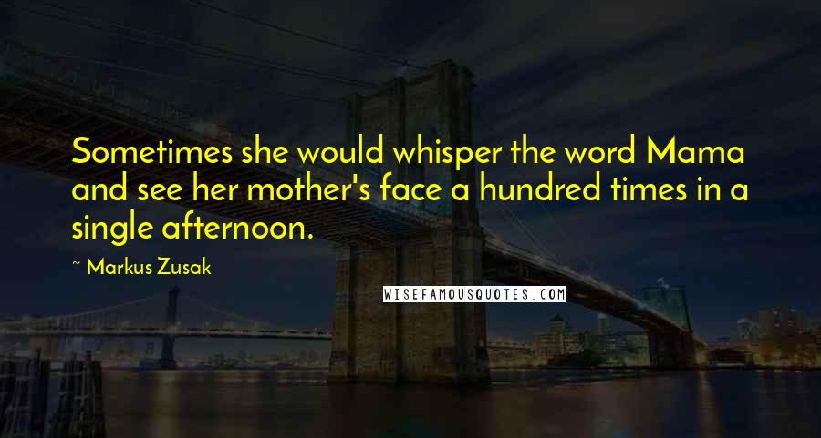 Markus Zusak Quotes: Sometimes she would whisper the word Mama and see her mother's face a hundred times in a single afternoon.