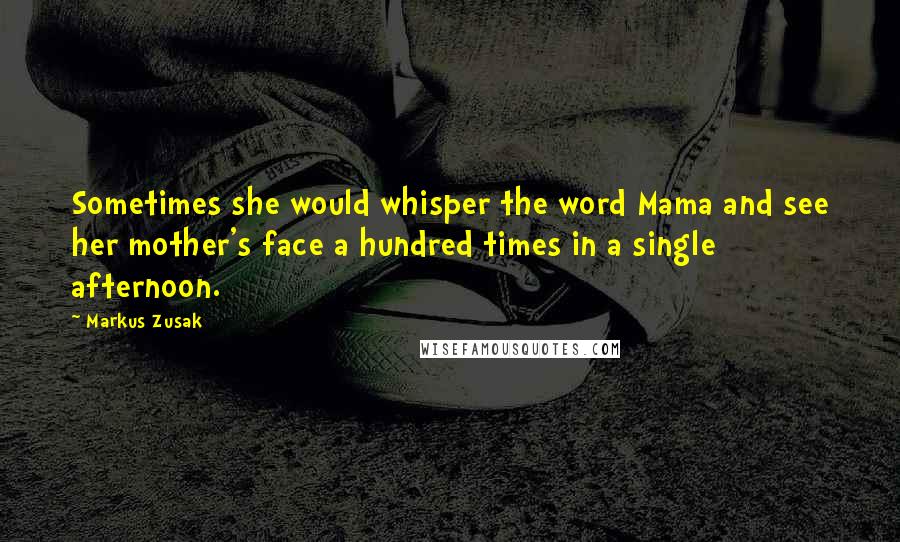 Markus Zusak Quotes: Sometimes she would whisper the word Mama and see her mother's face a hundred times in a single afternoon.