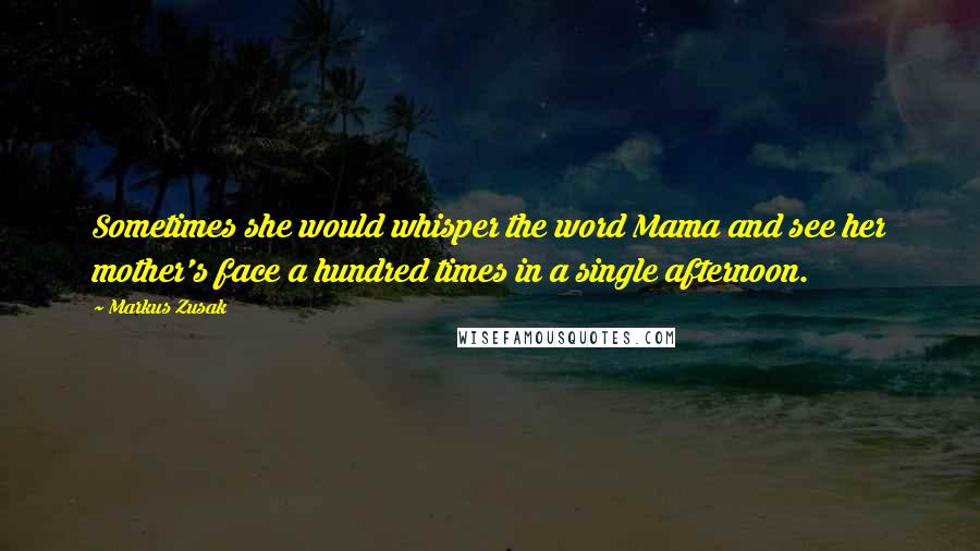 Markus Zusak Quotes: Sometimes she would whisper the word Mama and see her mother's face a hundred times in a single afternoon.