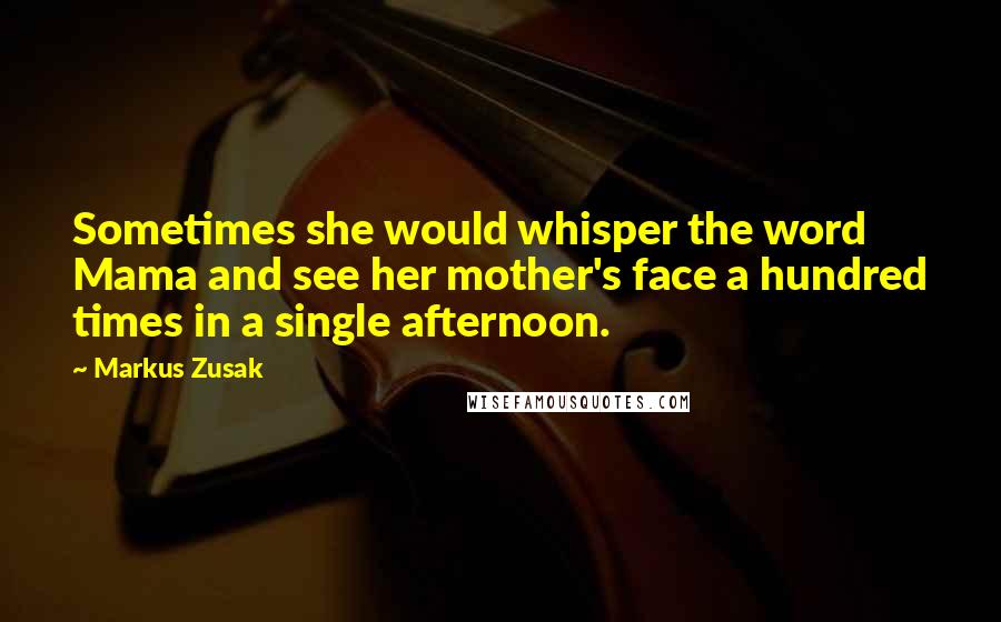 Markus Zusak Quotes: Sometimes she would whisper the word Mama and see her mother's face a hundred times in a single afternoon.