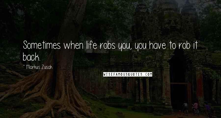 Markus Zusak Quotes: Sometimes when life robs you, you have to rob it back.