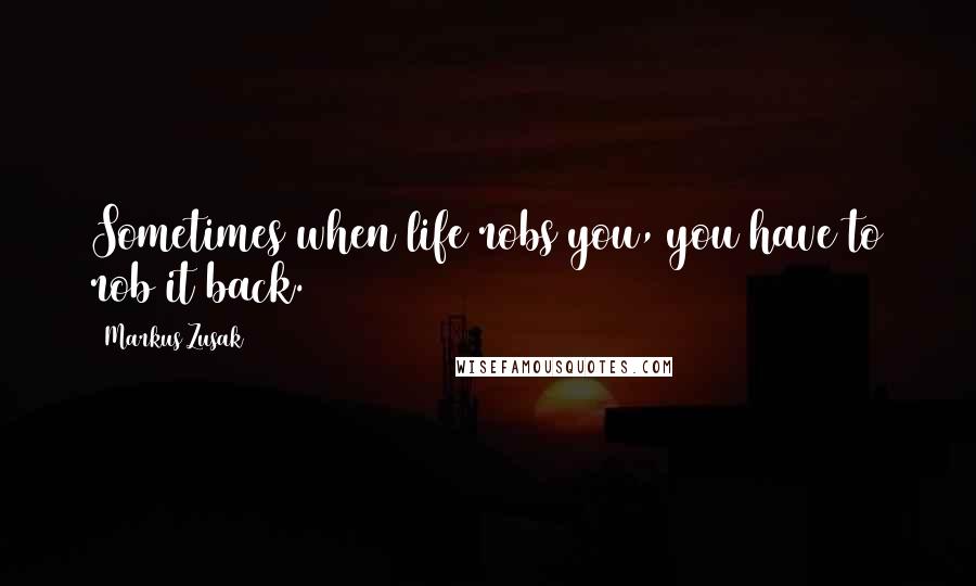 Markus Zusak Quotes: Sometimes when life robs you, you have to rob it back.