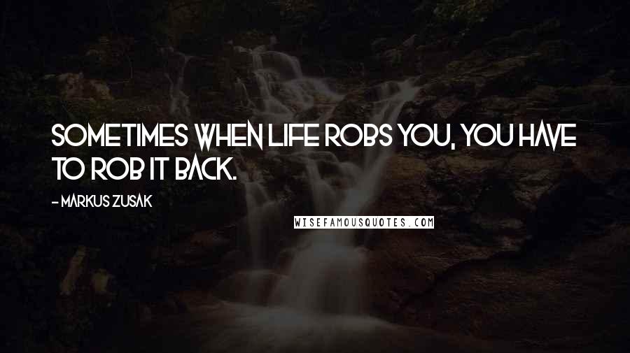 Markus Zusak Quotes: Sometimes when life robs you, you have to rob it back.