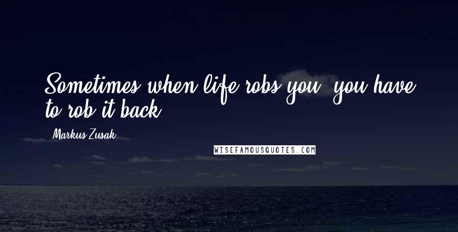 Markus Zusak Quotes: Sometimes when life robs you, you have to rob it back.