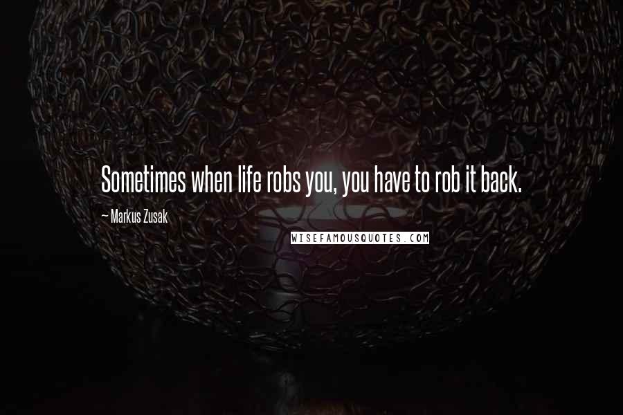 Markus Zusak Quotes: Sometimes when life robs you, you have to rob it back.