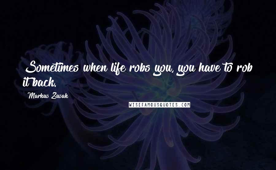 Markus Zusak Quotes: Sometimes when life robs you, you have to rob it back.