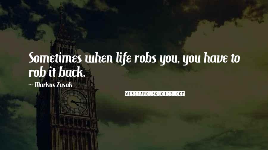 Markus Zusak Quotes: Sometimes when life robs you, you have to rob it back.