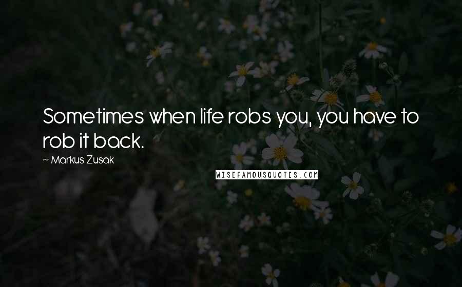 Markus Zusak Quotes: Sometimes when life robs you, you have to rob it back.