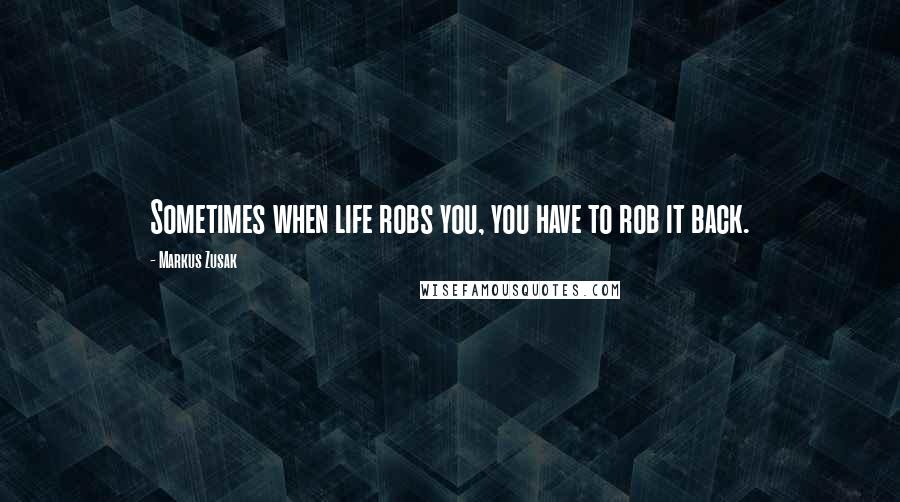 Markus Zusak Quotes: Sometimes when life robs you, you have to rob it back.