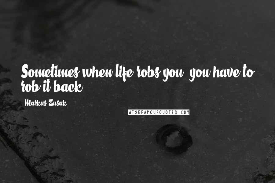 Markus Zusak Quotes: Sometimes when life robs you, you have to rob it back.