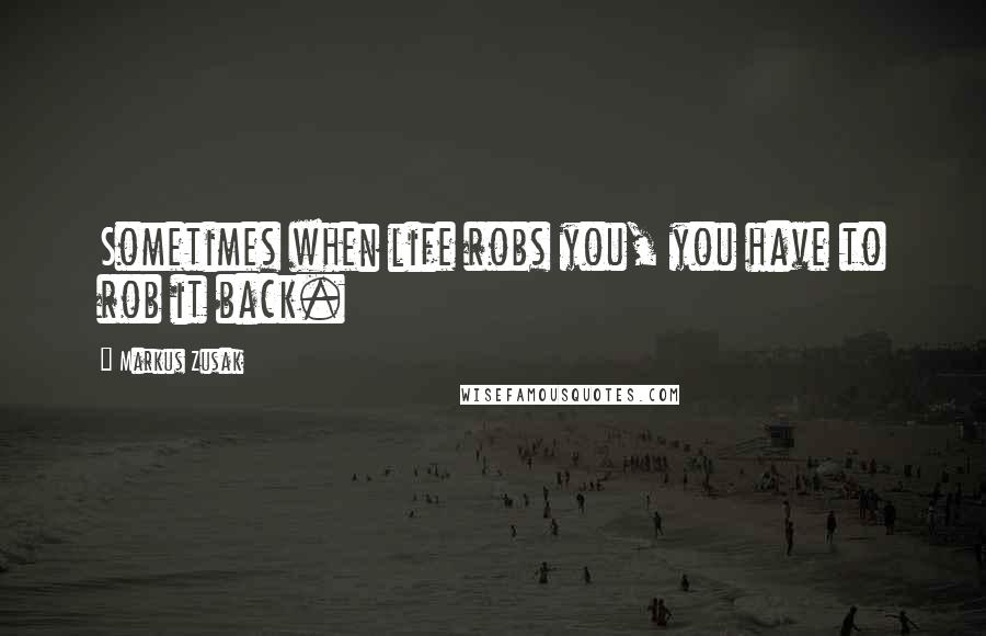 Markus Zusak Quotes: Sometimes when life robs you, you have to rob it back.