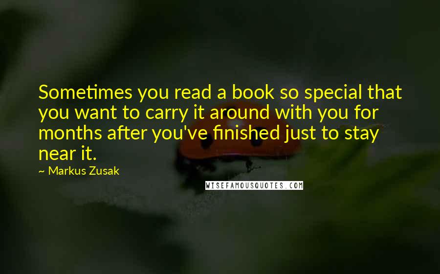 Markus Zusak Quotes: Sometimes you read a book so special that you want to carry it around with you for months after you've finished just to stay near it.