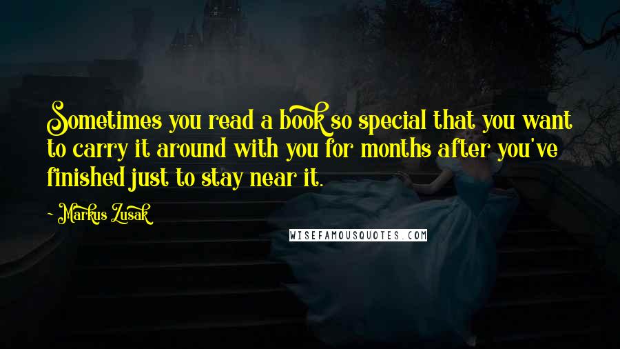Markus Zusak Quotes: Sometimes you read a book so special that you want to carry it around with you for months after you've finished just to stay near it.
