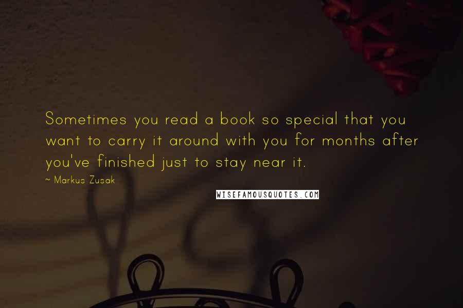 Markus Zusak Quotes: Sometimes you read a book so special that you want to carry it around with you for months after you've finished just to stay near it.
