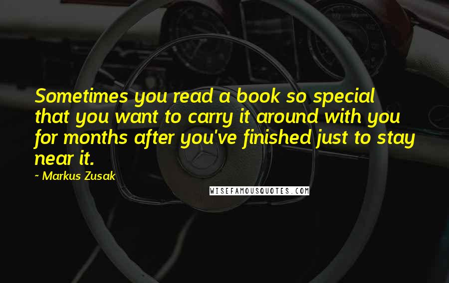 Markus Zusak Quotes: Sometimes you read a book so special that you want to carry it around with you for months after you've finished just to stay near it.