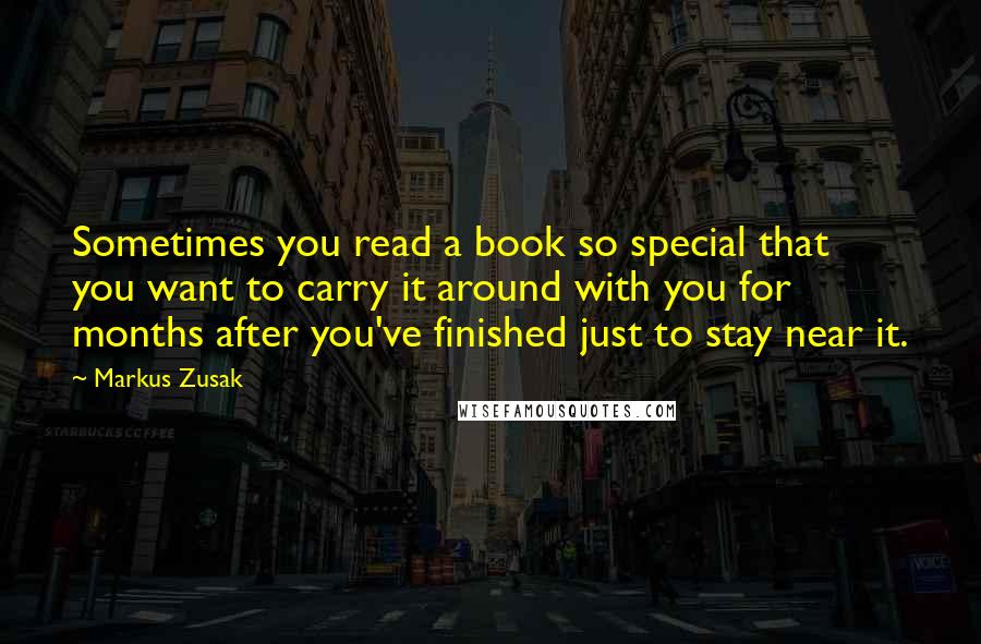 Markus Zusak Quotes: Sometimes you read a book so special that you want to carry it around with you for months after you've finished just to stay near it.