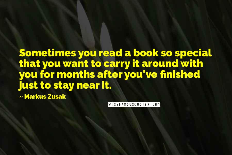 Markus Zusak Quotes: Sometimes you read a book so special that you want to carry it around with you for months after you've finished just to stay near it.