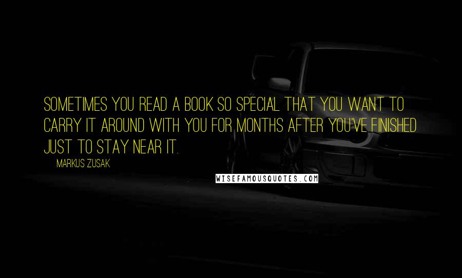 Markus Zusak Quotes: Sometimes you read a book so special that you want to carry it around with you for months after you've finished just to stay near it.