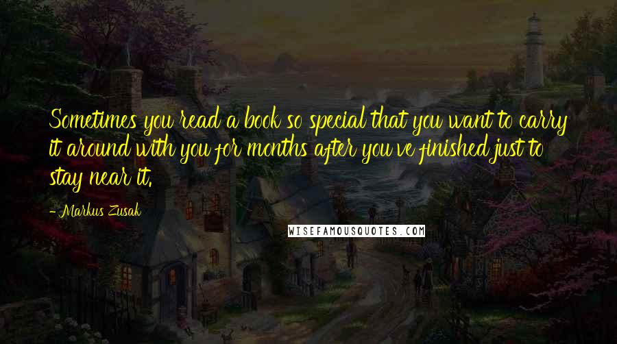 Markus Zusak Quotes: Sometimes you read a book so special that you want to carry it around with you for months after you've finished just to stay near it.