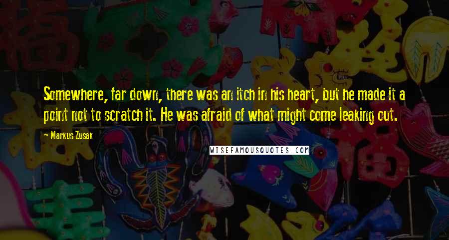 Markus Zusak Quotes: Somewhere, far down, there was an itch in his heart, but he made it a point not to scratch it. He was afraid of what might come leaking out.