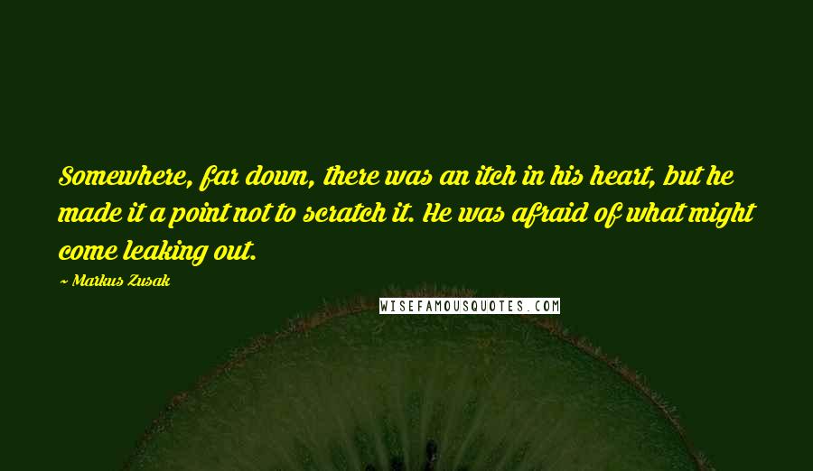 Markus Zusak Quotes: Somewhere, far down, there was an itch in his heart, but he made it a point not to scratch it. He was afraid of what might come leaking out.