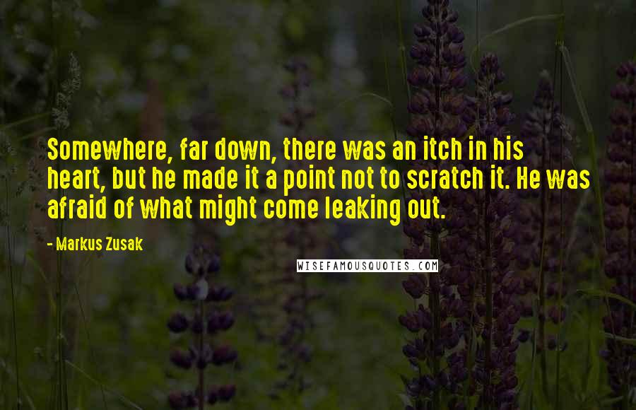 Markus Zusak Quotes: Somewhere, far down, there was an itch in his heart, but he made it a point not to scratch it. He was afraid of what might come leaking out.