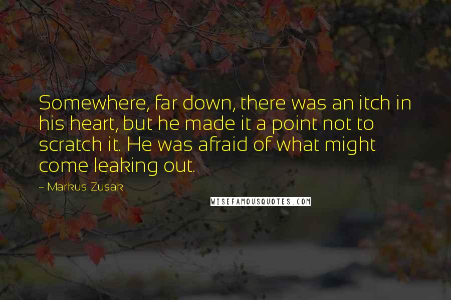 Markus Zusak Quotes: Somewhere, far down, there was an itch in his heart, but he made it a point not to scratch it. He was afraid of what might come leaking out.