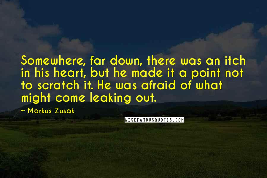 Markus Zusak Quotes: Somewhere, far down, there was an itch in his heart, but he made it a point not to scratch it. He was afraid of what might come leaking out.
