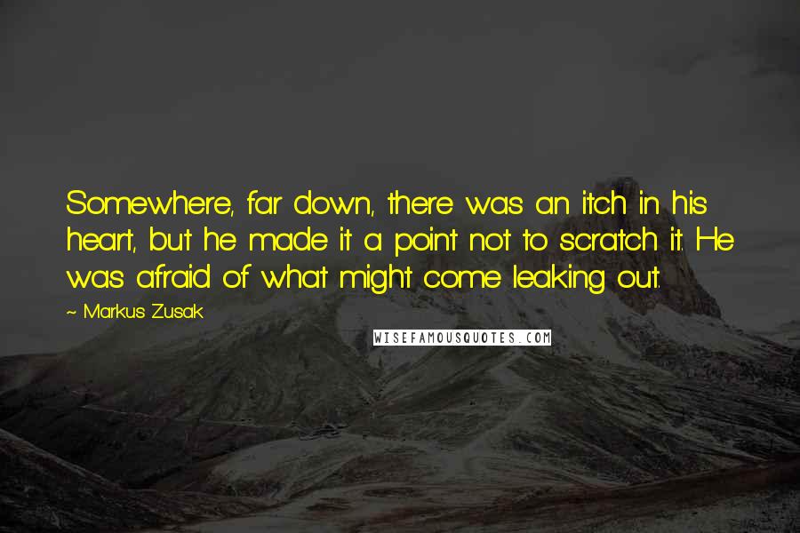 Markus Zusak Quotes: Somewhere, far down, there was an itch in his heart, but he made it a point not to scratch it. He was afraid of what might come leaking out.
