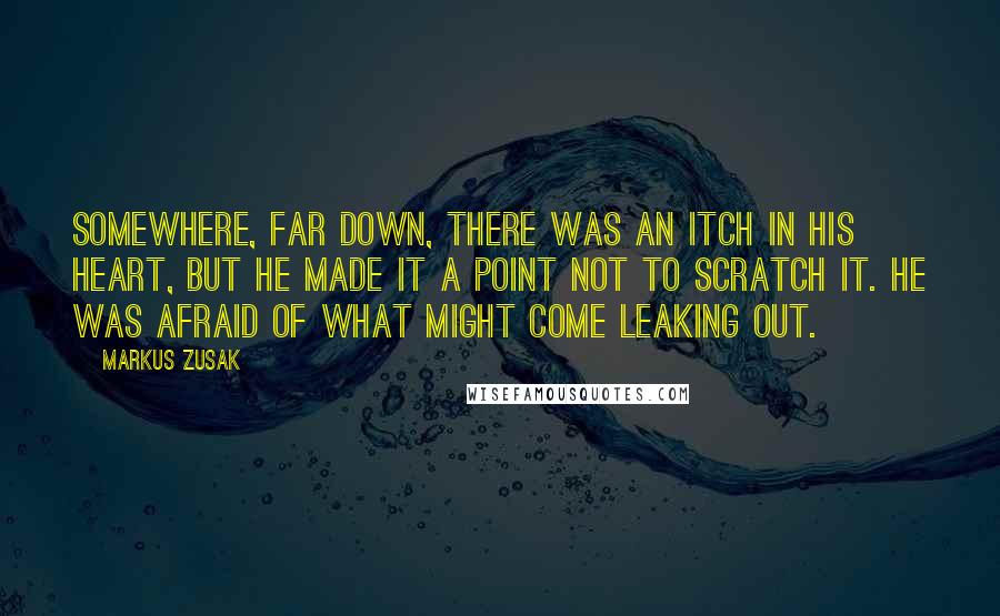 Markus Zusak Quotes: Somewhere, far down, there was an itch in his heart, but he made it a point not to scratch it. He was afraid of what might come leaking out.