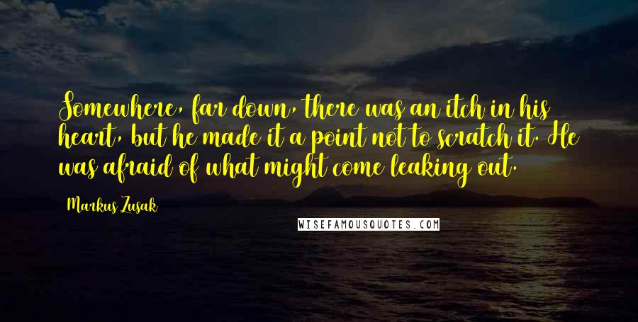 Markus Zusak Quotes: Somewhere, far down, there was an itch in his heart, but he made it a point not to scratch it. He was afraid of what might come leaking out.