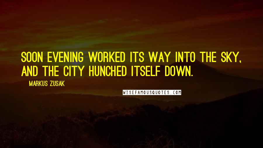 Markus Zusak Quotes: Soon evening worked its way into the sky, and the city hunched itself down.