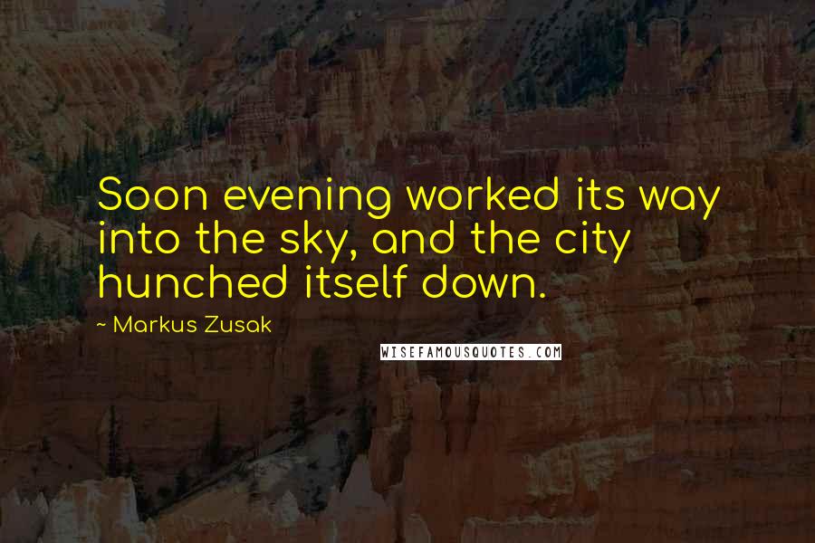 Markus Zusak Quotes: Soon evening worked its way into the sky, and the city hunched itself down.